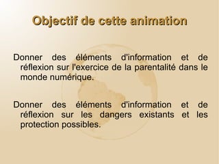 Objectif de cette animation Donner des éléments d'information et de réflexion sur l'exercice de la parentalité dans le monde numérique. 