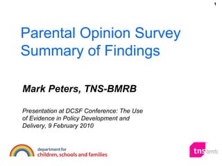 Parental Opinion Survey Summary of Findings Mark Peters, TNS-BMRB Presentation at DCSF Conference: The Use of Evidence in Policy Development and Delivery, 9 February 2010 1 