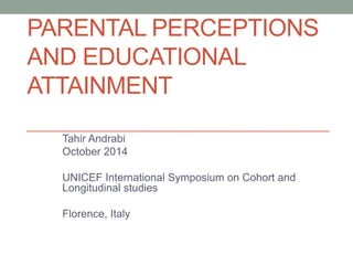 PARENTAL PERCEPTIONS 
AND EDUCATIONAL 
ATTAINMENT 
Tahir Andrabi 
October 2014 
UNICEF International Symposium on Cohort and 
Longitudinal studies 
Florence, Italy 
 