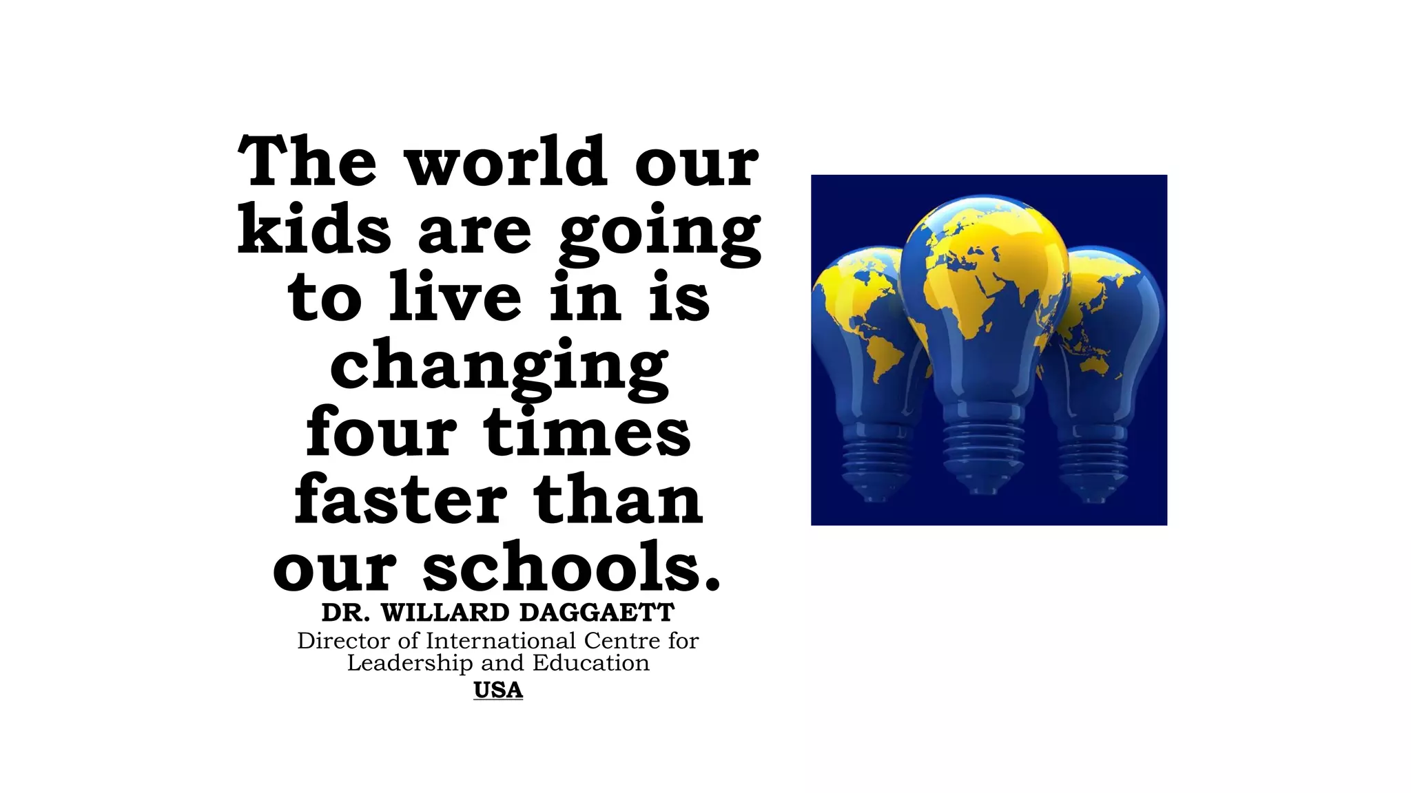 The world our
kids are going
to live in is
changing  
four times  
faster than  
our schools.DR. WILLARD DAGGAETT
Director of International Centre for
Leadership and Education
USA
 