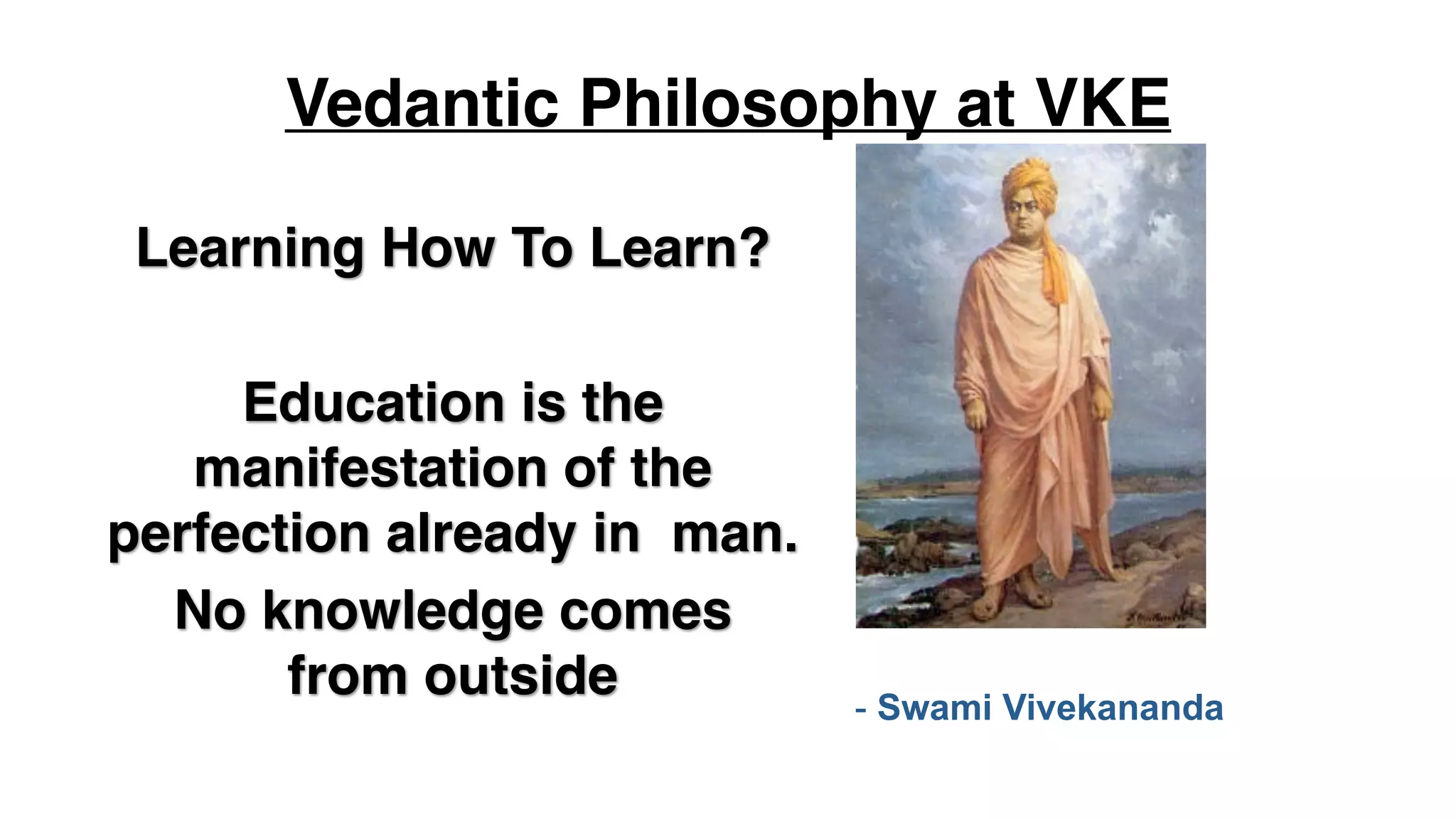 Vedantic Philosophy at VKE
- Swami Vivekananda
Learning How To Learn?
Education is the
manifestation of the
perfection already in man.
No knowledge comes
from outside
 