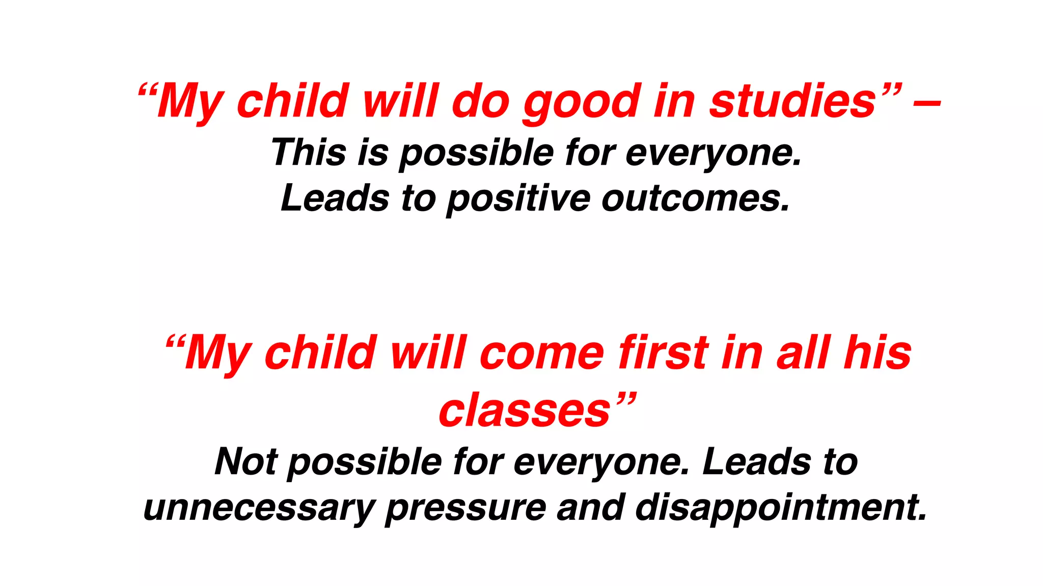 “My child will do good in studies” –  
This is possible for everyone.  
Leads to positive outcomes.
“My child will come first in all his
classes”  
Not possible for everyone. Leads to
unnecessary pressure and disappointment.
 