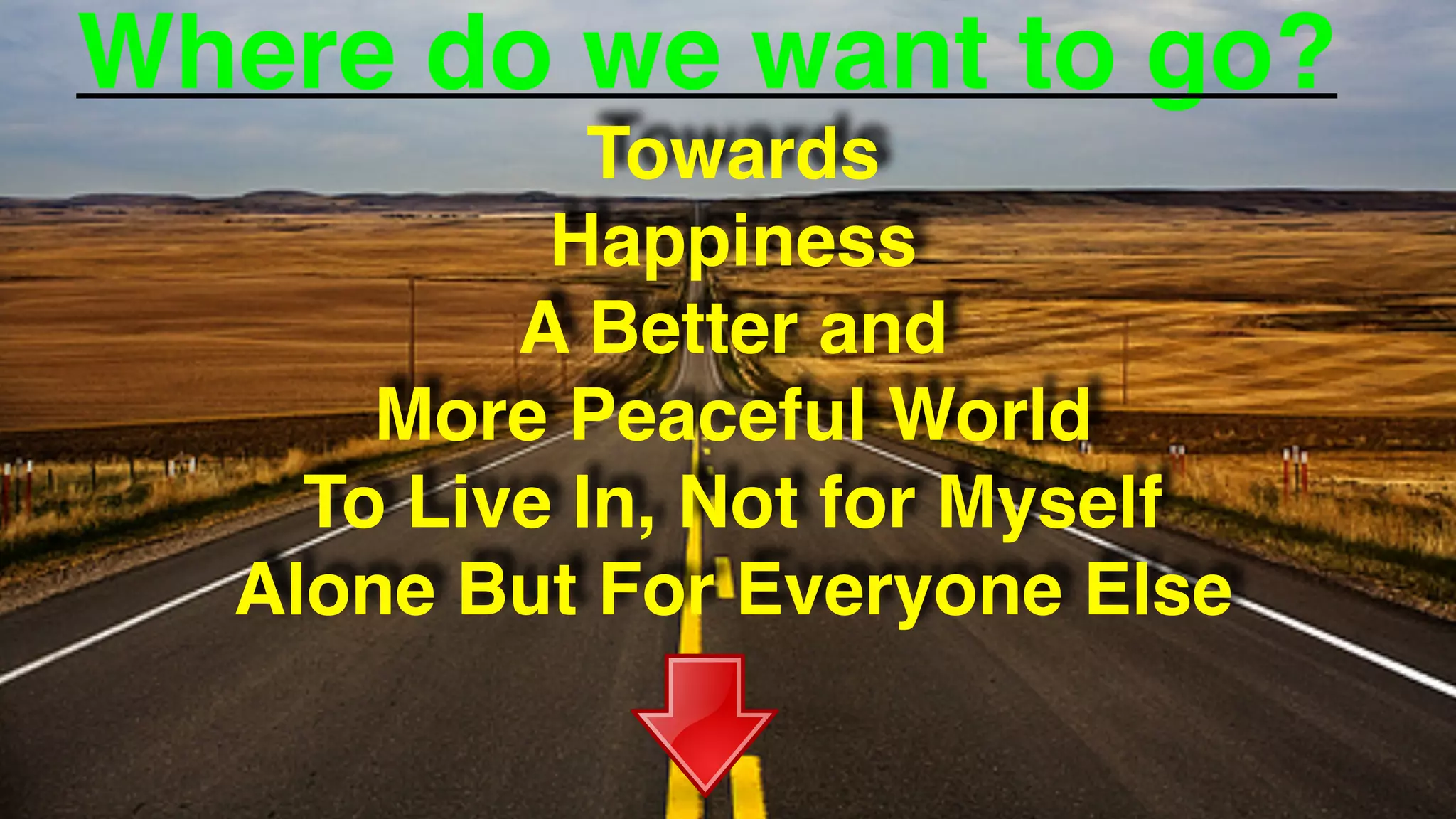 Where do we want to go?
Towards
Happiness
A Better and
More Peaceful World
To Live In, Not for Myself  
Alone But For Everyone Else
 