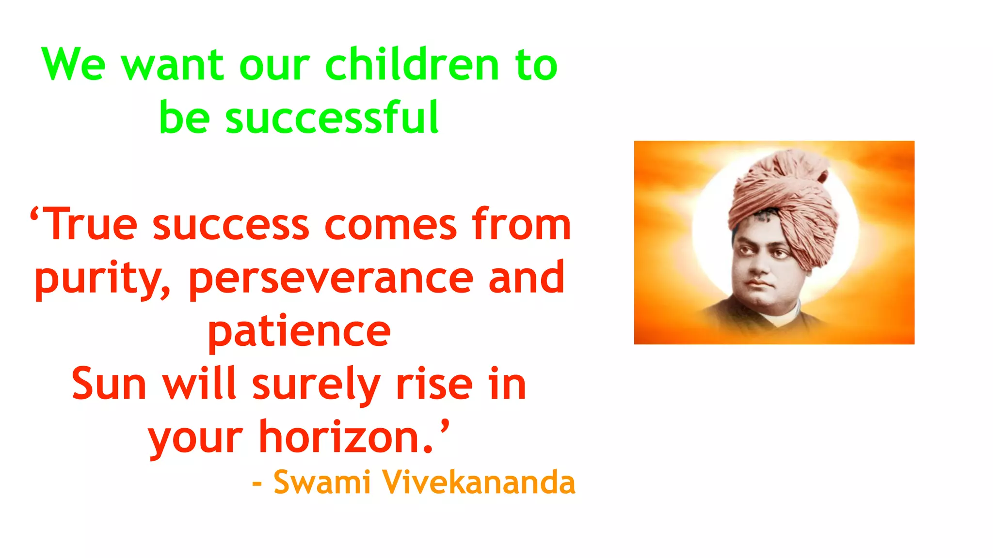 We want our children to
be successful
‘True success comes from
purity, perseverance and
patience
Sun will surely rise in
your horizon.’
- Swami Vivekananda
 