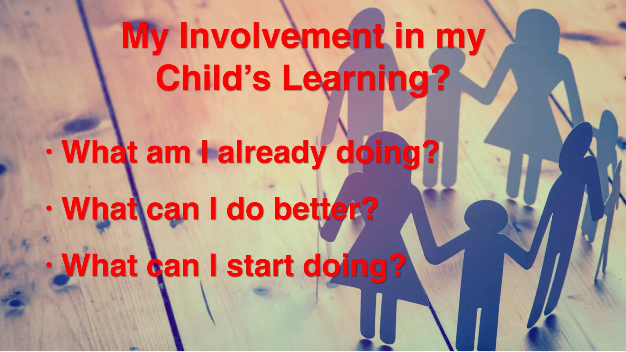 My Involvement in my  
Child’s Learning?
• What am I already doing?
• What can I do better?
• What can I start doing?
 