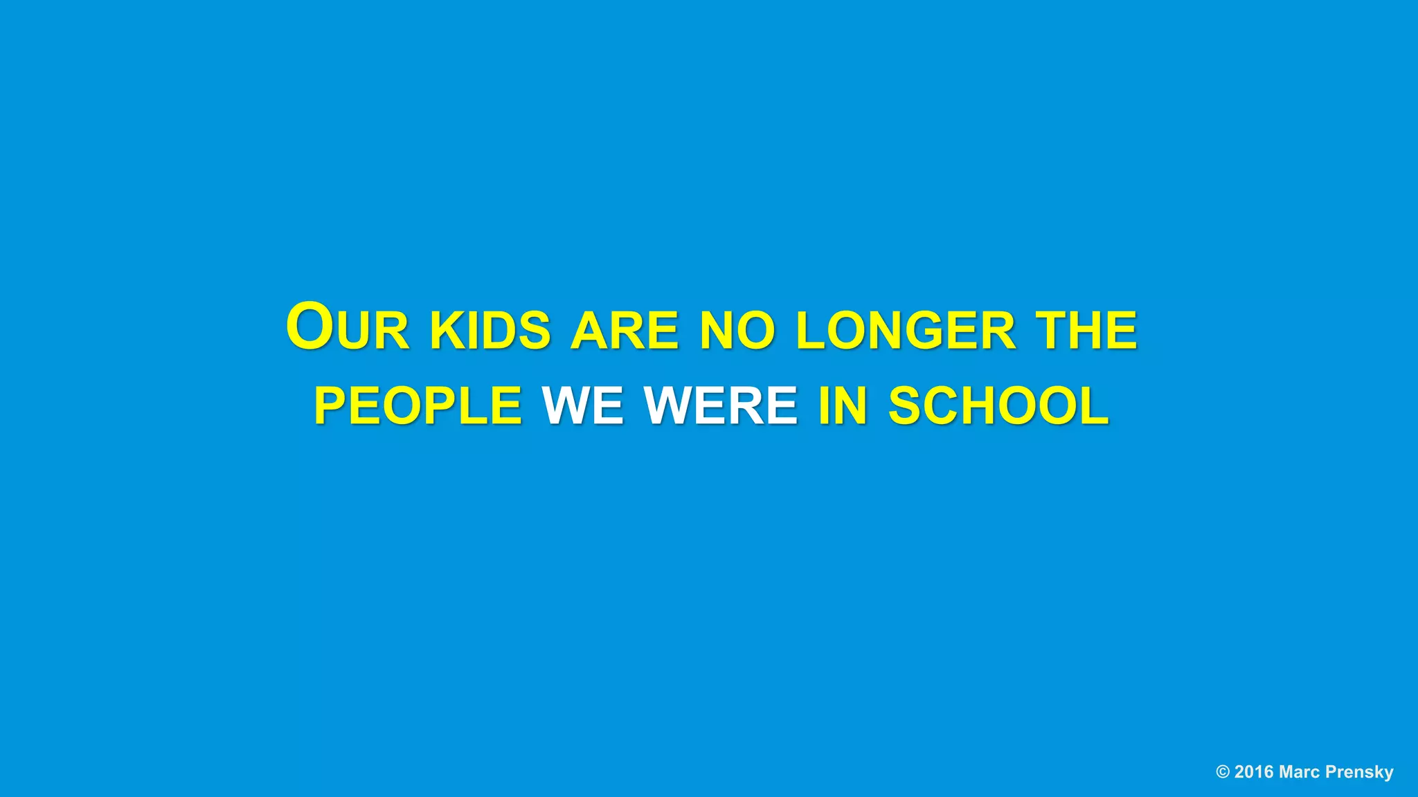 OUR KIDS ARE NO LONGER THE
PEOPLE WE WERE IN SCHOOL
© 2016 Marc Prensky
 
