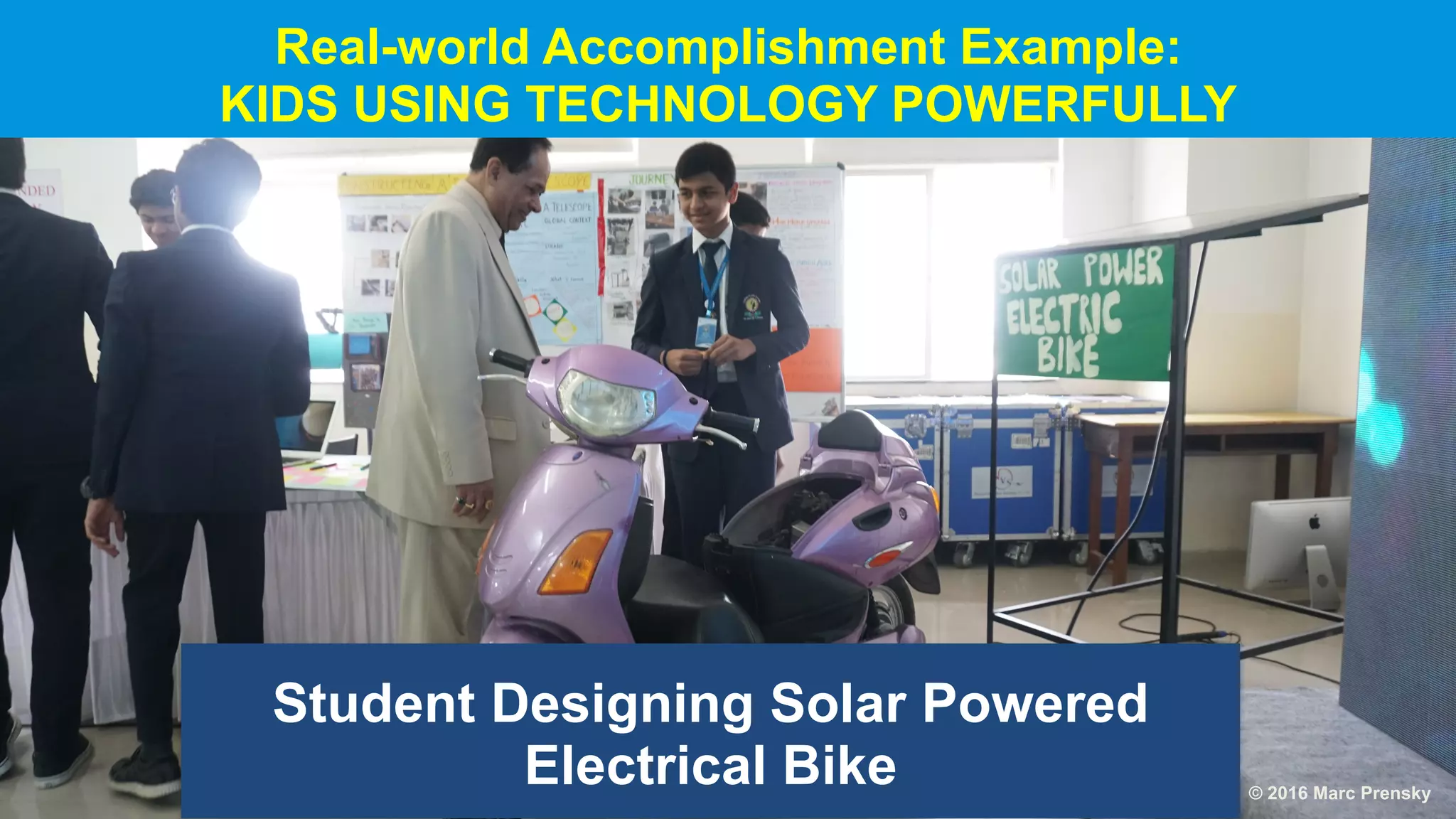 Student Designing Solar Powered
Electrical Bike
Real-world Accomplishment Example:
KIDS USING TECHNOLOGY POWERFULLY
© 2016 Marc Prensky
 