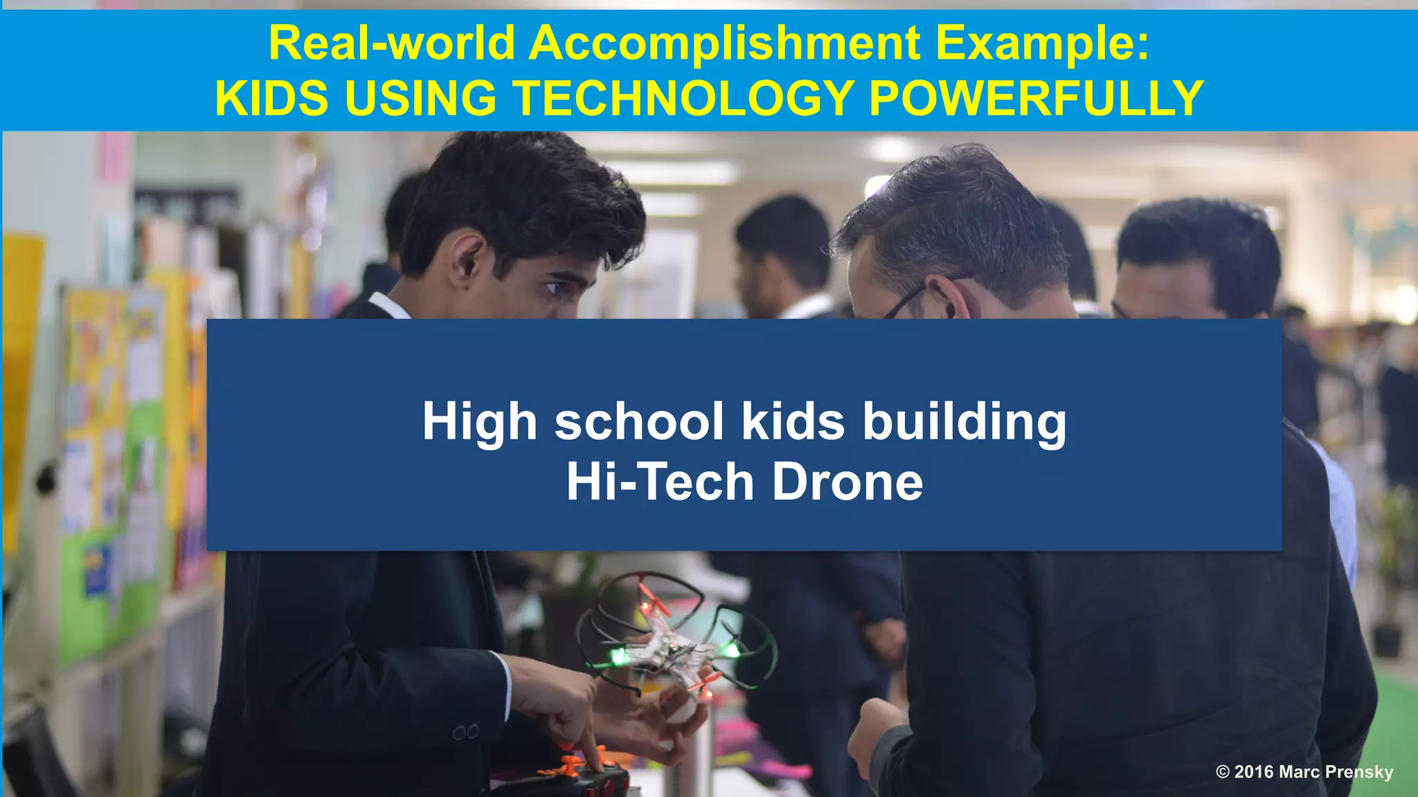 High school kids building
Hi-Tech Drone
© 2016 Marc Prensky
Real-world Accomplishment Example:
KIDS USING TECHNOLOGY POWERFULLY
 