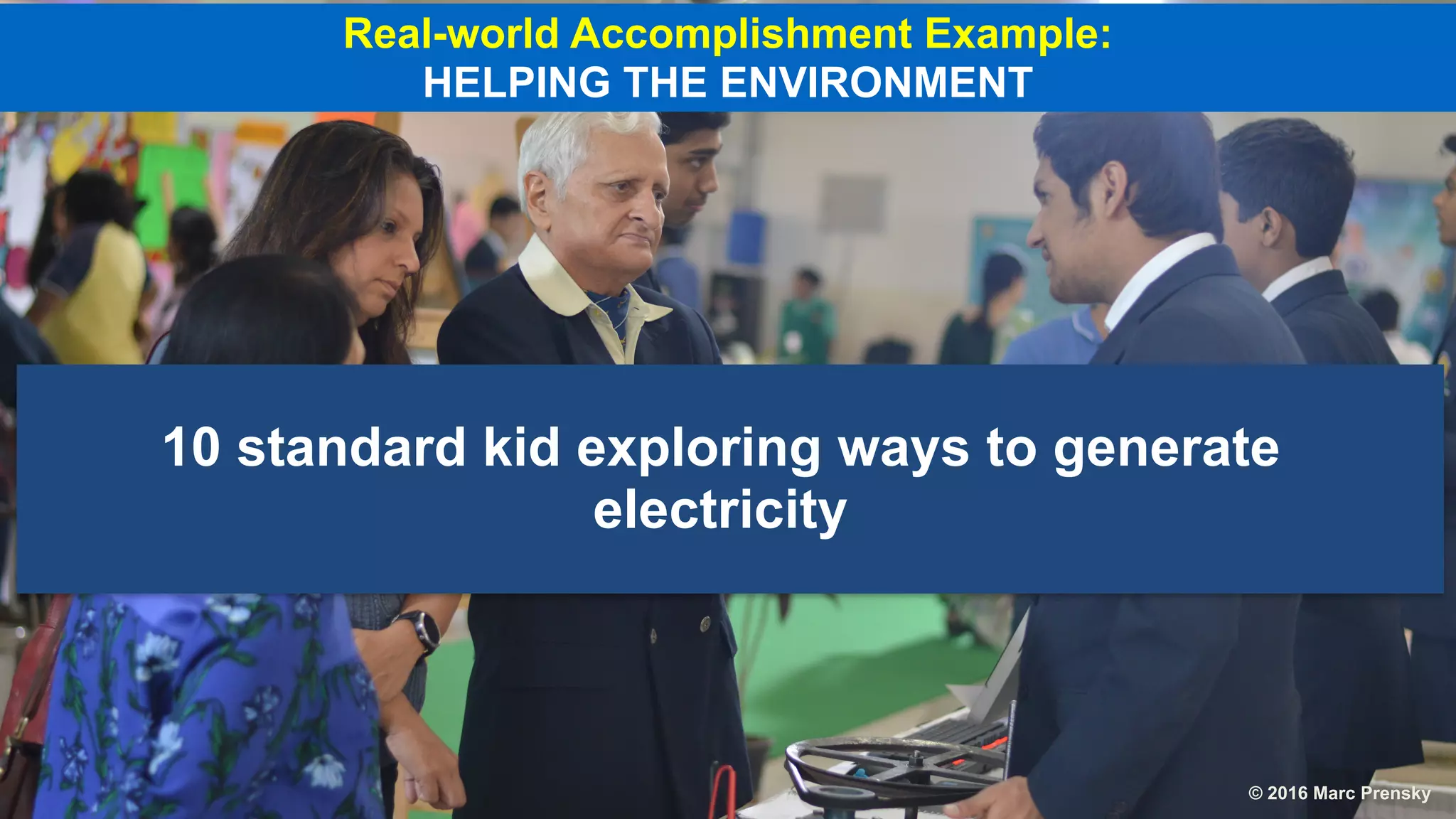 10 standard kid exploring ways to generate
electricity
Real-world Accomplishment Example:
HELPING THE ENVIRONMENT
© 2016 Marc Prensky
 