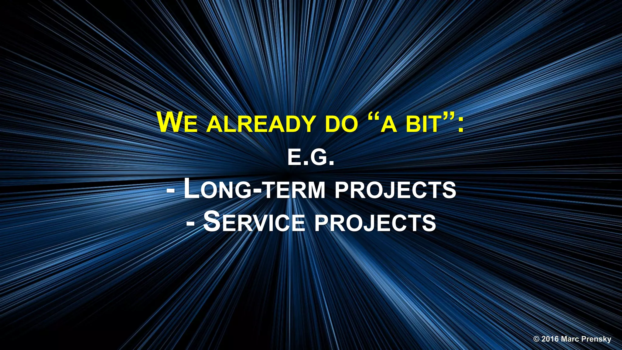 WE ALREADY DO “A BIT”:
E.G.
- LONG-TERM PROJECTS
- SERVICE PROJECTS
© 2016 Marc Prensky
 