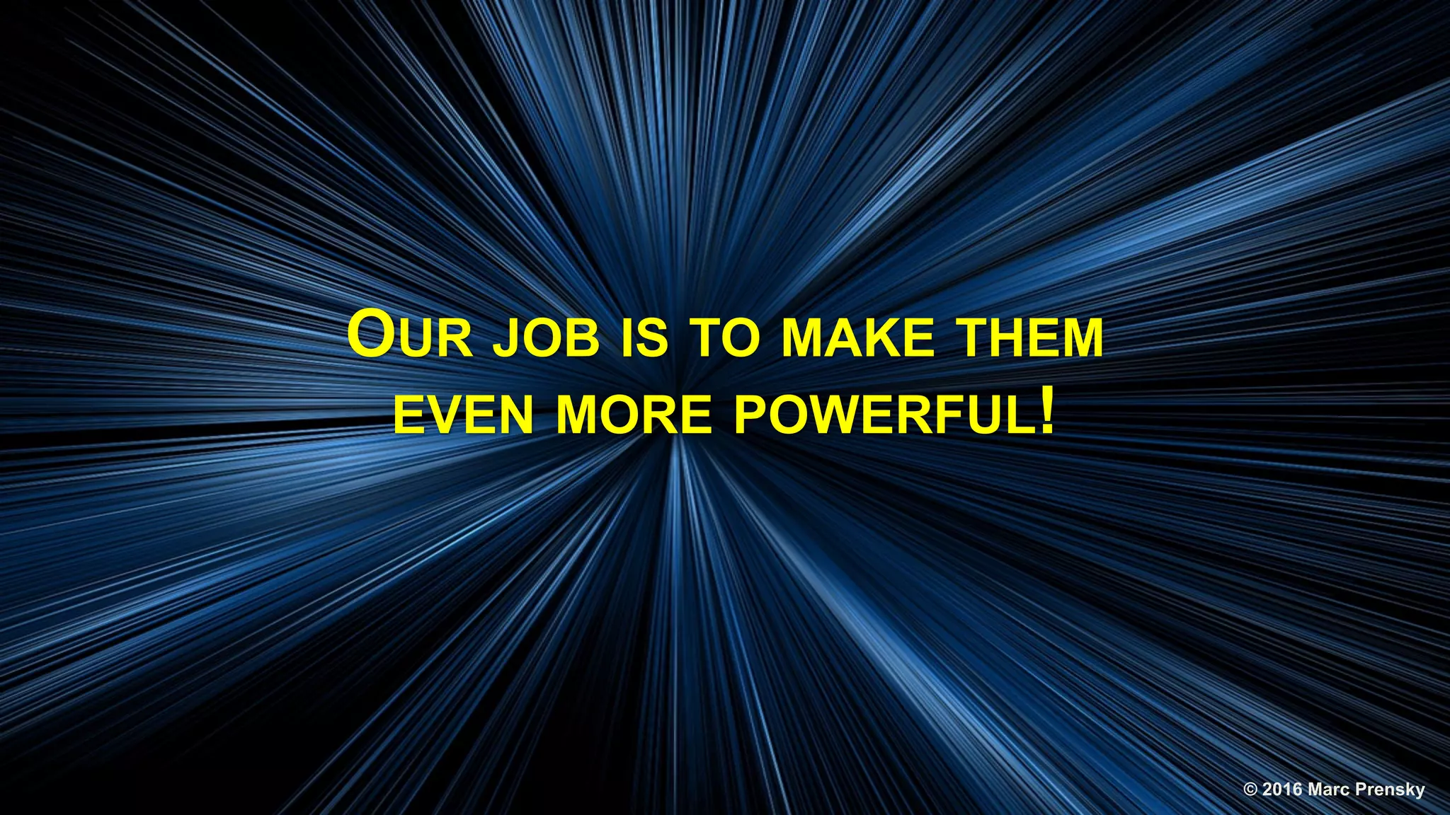 OUR JOB IS TO MAKE THEM
EVEN MORE POWERFUL!
© 2016 Marc Prensky
 