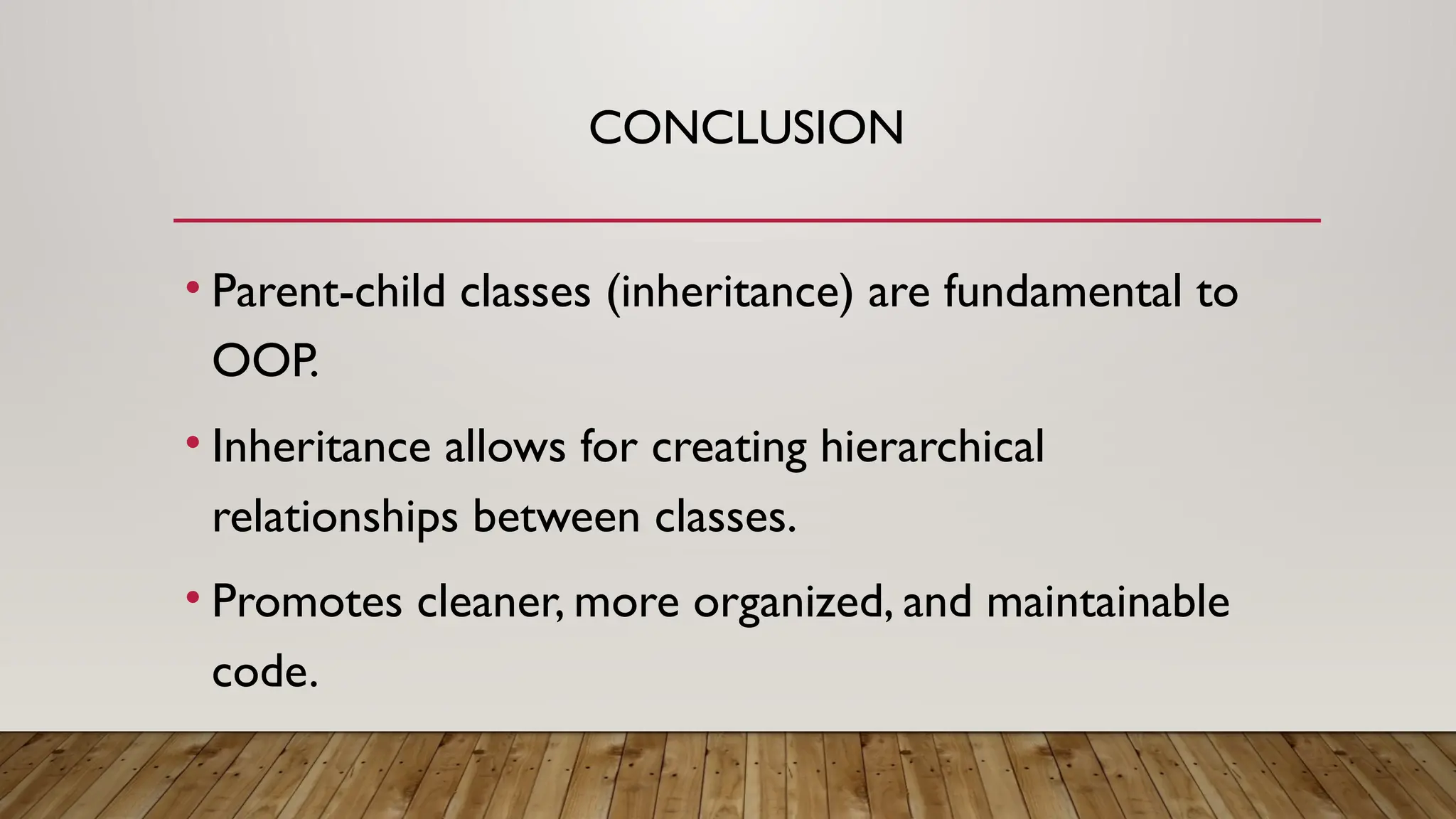 CONCLUSION
• Parent-child classes (inheritance) are fundamental to
OOP.
• Inheritance allows for creating hierarchical
relationships between classes.
• Promotes cleaner, more organized, and maintainable
code.
 