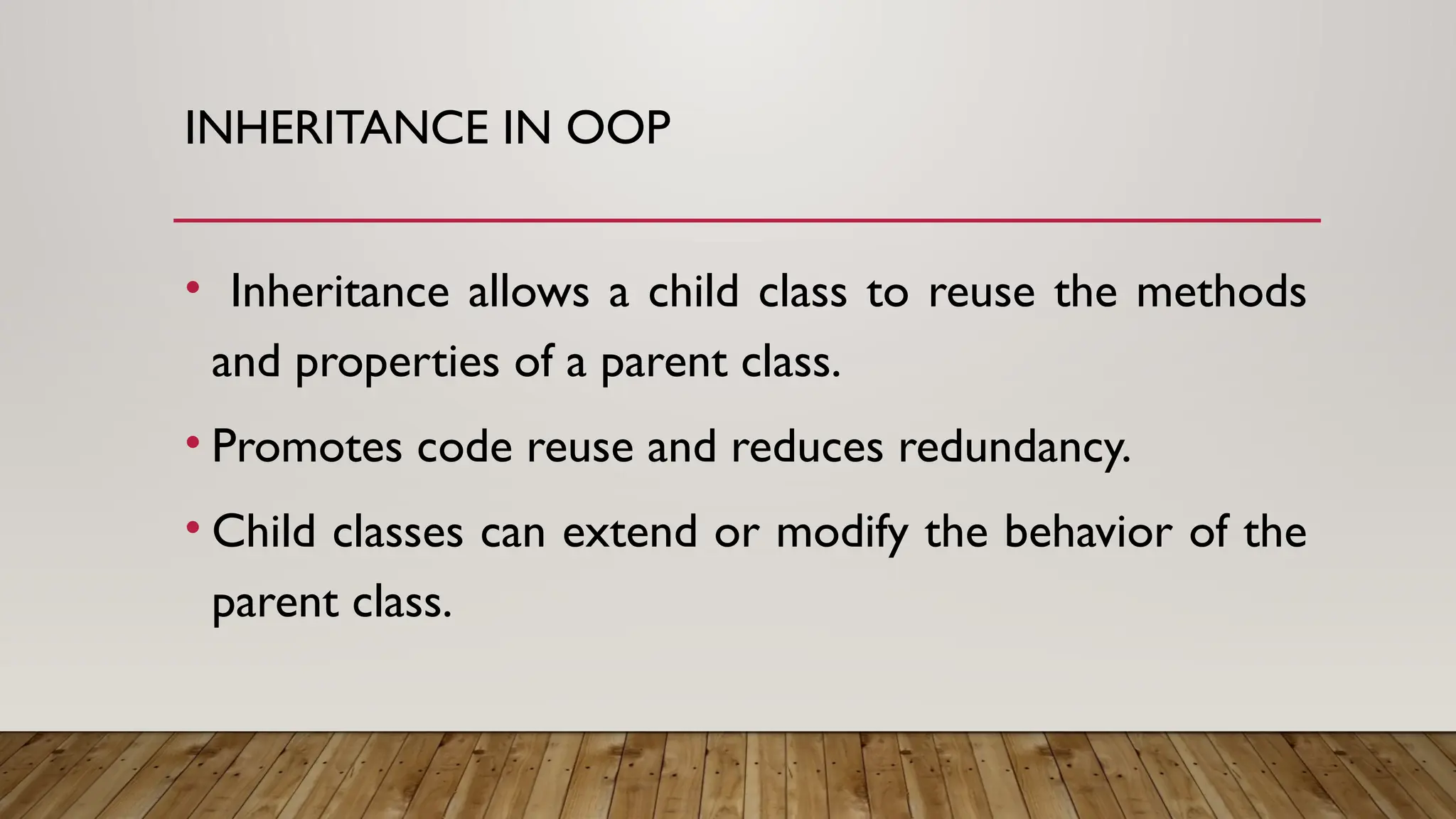 INHERITANCE IN OOP
• Inheritance allows a child class to reuse the methods
and properties of a parent class.
• Promotes code reuse and reduces redundancy.
• Child classes can extend or modify the behavior of the
parent class.
 