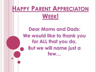 HAPPY PARENT APPRECIATON
WEEK!
Dear Moms and Dads:
We would like to thank you
for ALL that you do,
But we will name just a
few…
 