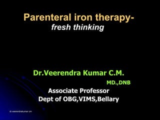 Parenteral iron therapy- fresh thinking   Dr.Veerendra Kumar C.M. MD.,DNB Associate Professor Dept of OBG,VIMS,Bellary 