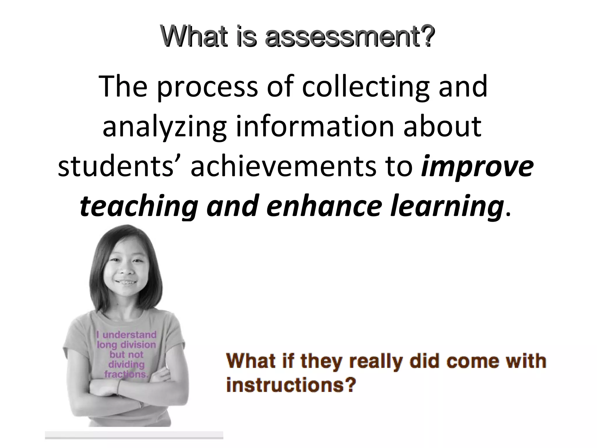 What is assessment? The process of collecting and analyzing information about  students’ achievements to  improve teaching and enhance learning . 