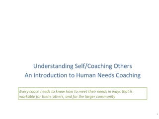 Understanding Self/Coaching Others
An Introduction to Human Needs Coaching
Every coach needs to know how to meet their needs in ways that is
workable for them, others, and for the larger community

1

 