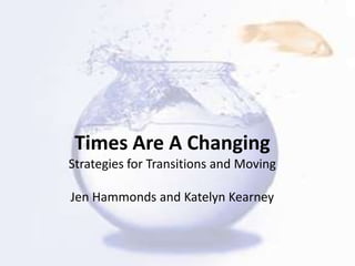 Times Are A Changing  Strategies for Transitions and Moving Jen Hammonds and Katelyn Kearney 