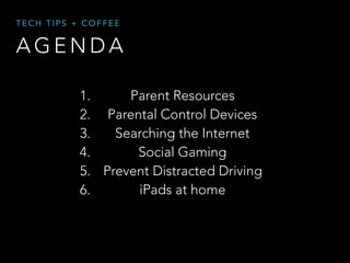 A G E N D A
T E C H T I P S + C O F F E E
1. Parent Resources
2. Parental Control Devices
3. Searching the Internet
4. Social Gaming
5. Prevent Distracted Driving
6. iPads at home
 