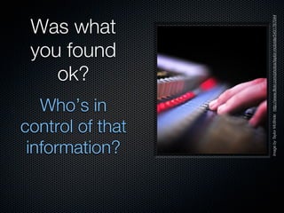 ok?
   Who’s in
                                       Was what
                                       you found



 information?
control of that




Image by Taylor McBride: http://www.ﬂickr.com/photos/taylor-mcbride/5431787044
 