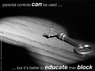 parental controls can be used ....
Image by zero101: http://www.ﬂickr.com/photos/zero101/4529214213




                                                                        .... but it’s better to educate than block
 