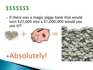  If there was a magic piggy bank that would 
turn $22,000 into a $1,000,000 would you 
use it?? 
 + = 
Absolutely! 
 