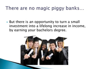  But there is an opportunity to turn a small 
investment into a lifelong increase in income, 
by earning your bachelors degree. 
 