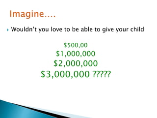  Wouldn’t you love to be able to give your child 
$500,00 
$1,000,000 
$2,000,000 
$3,000,000 ????? 
 