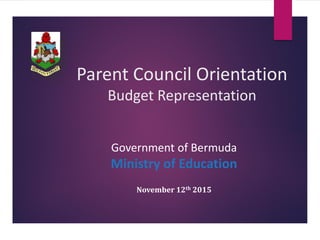 Parent Council Orientation
Budget Representation
Government of Bermuda
Ministry of Education
November 12th 2015
 