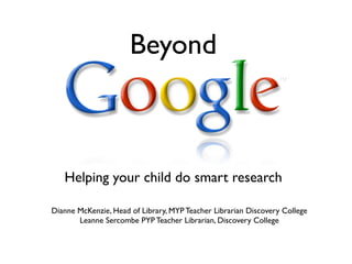 Beyond



   Helping your child do smart research

Dianne McKenzie, Head of Library, MYP Teacher Librarian Discovery College
       Leanne Sercombe PYP Teacher Librarian, Discovery College
 