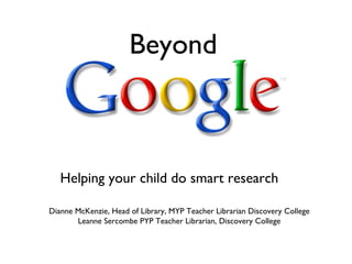Beyond Helping your child do smart research  Dianne McKenzie, Head of Library, MYP Teacher Librarian Discovery College Leanne Sercombe PYP Teacher Librarian, Discovery College 