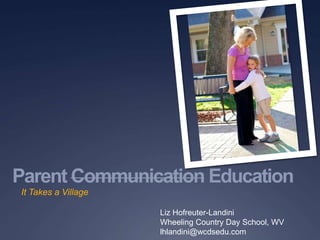 Parent Communication Education
It Takes a Village
Liz Hofreuter-Landini
Wheeling Country Day School, WV
lhlandini@wcdsedu.com
 