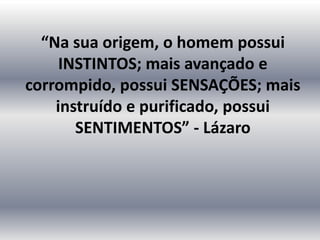 “Na sua origem, o homem possui
INSTINTOS; mais avançado e
corrompido, possui SENSAÇÕES; mais
instruído e purificado, possui
SENTIMENTOS” - Lázaro
 