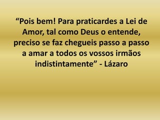 “Pois bem! Para praticardes a Lei de
Amor, tal como Deus o entende,
preciso se faz chegueis passo a passo
a amar a todos os vossos irmãos
indistintamente” - Lázaro
 