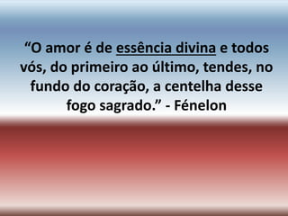 “O amor é de essência divina e todos
vós, do primeiro ao último, tendes, no
fundo do coração, a centelha desse
fogo sagrado.” - Fénelon
 