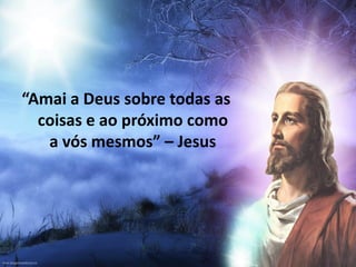 “Amai a Deus sobre todas as
coisas e ao próximo como
a vós mesmos” – Jesus
 