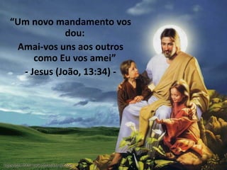 “Um novo mandamento vos
dou:
Amai-vos uns aos outros
como Eu vos amei”
- Jesus (João, 13:34) -
 