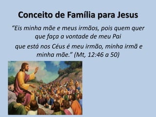 Conceito de Família para Jesus
“Eis minha mãe e meus irmãos, pois quem quer
que faça a vontade de meu Pai
que está nos Céus é meu irmão, minha irmã e
minha mãe.” (Mt, 12:46 a 50)
 