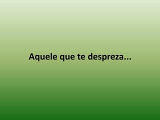 Aquele que te despreza...
 