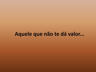 Aquele que não te dá valor...
 