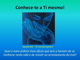Conhece-te a Ti mesmo!
Questão 919 - “O Livro dos Espíritos”
Qual o meio prático mais eficaz que tem o homem de se
melhorar nesta vida e de resistir ao arrastamento do mal?
 