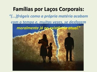 Famílias por Laços Corporais:
“(...)frágeis como a própria matéria acabam
com o tempo e, muitas vezes, se desfazem
moralmente já na existência atual.”
 