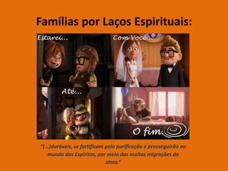 Famílias por Laços Espirituais:
“(...)duráveis, se fortificam pela purificação e prosseguirão no
mundo dos Espíritos, por meio das muitas migrações da
alma.”
 