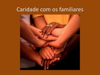 Caridade com os familiares
 