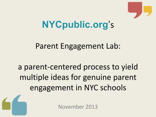 NYCpublic.org’s
Parent Engagement Lab:

a parent-centered process to yield
multiple ideas for genuine parent
engagement in NYC schools
November 2013

 