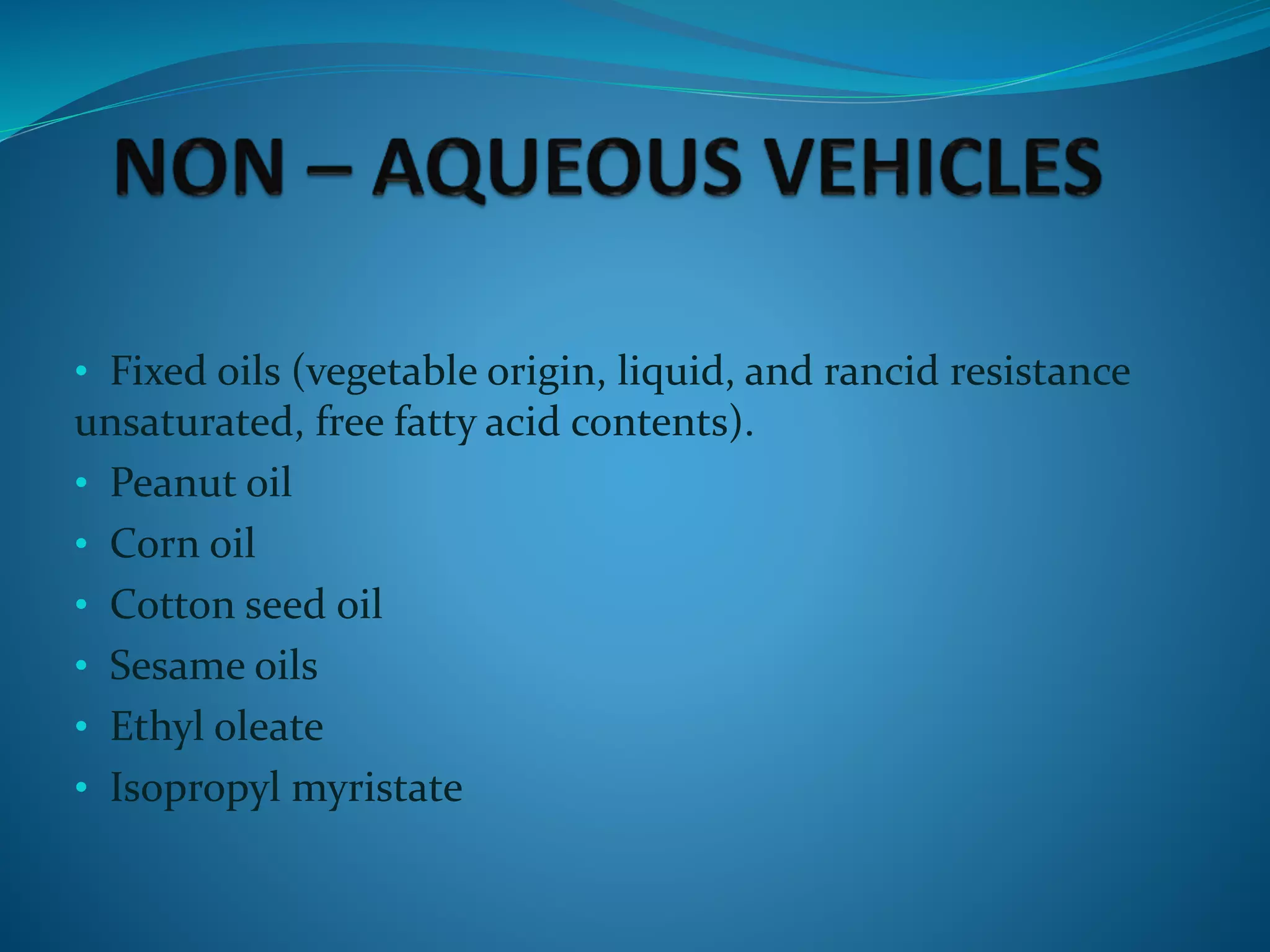 • Fixed oils (vegetable origin, liquid, and rancid resistance
unsaturated, free fatty acid contents).
• Peanut oil
• Corn oil
• Cotton seed oil
• Sesame oils
• Ethyl oleate
• Isopropyl myristate
 