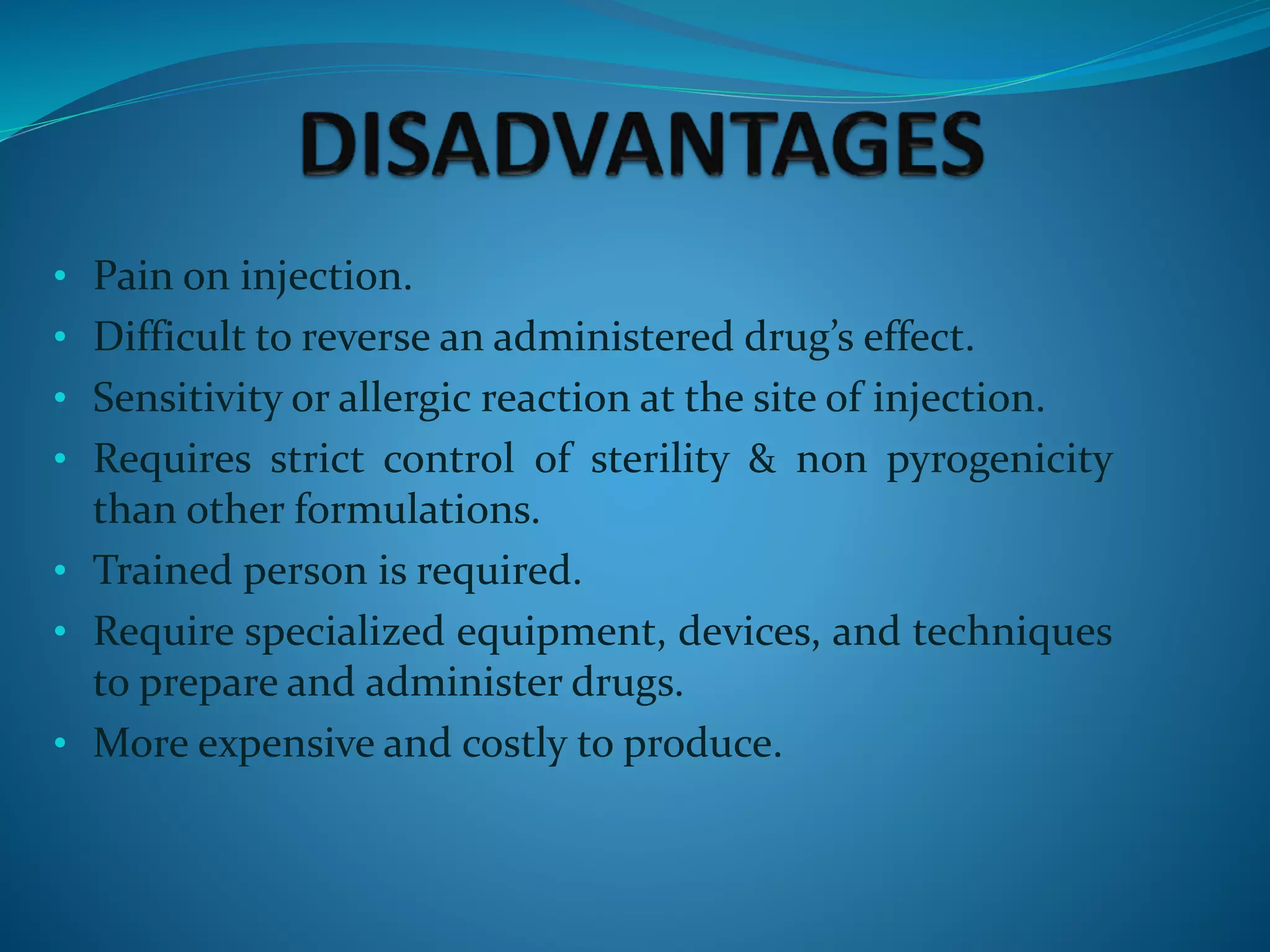 • Pain on injection.
• Difficult to reverse an administered drug’s effect.
• Sensitivity or allergic reaction at the site of injection.
• Requires strict control of sterility & non pyrogenicity
than other formulations.
• Trained person is required.
• Require specialized equipment, devices, and techniques
to prepare and administer drugs.
• More expensive and costly to produce.
 
