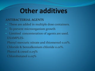 ANTIBACTERIAL AGENTS
• These are added in multiple dose containers.
• To prevent microorganism growth
• Limitted concenteration of agents are used.
EXAMPLES-
Phenyl mercuric nitrate and thiomersol 0.01%.
Chloride & benzalkonium chloride 0.01%.
Phenol & cresol 0.05%
Chlorobutanol 0.05%
 