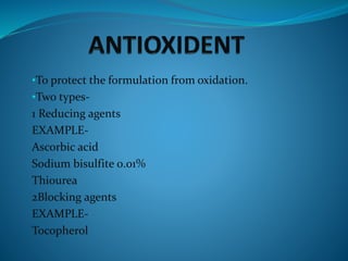 •To protect the formulation from oxidation.
•Two types-
1 Reducing agents
EXAMPLE-
Ascorbic acid
Sodium bisulfite 0.01%
Thiourea
2Blocking agents
EXAMPLE-
Tocopherol
 