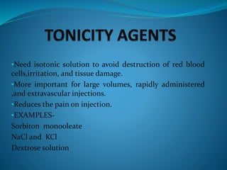 •Need isotonic solution to avoid destruction of red blood
cells,irritation, and tissue damage.
•More important for large volumes, rapidly administered
,and extravascular injections.
•Reduces the pain on injection.
•EXAMPLES-
Sorbiton monooleate
NaCl and KCl
Dextrose solution
 